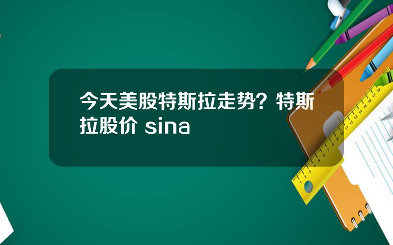 今天美股特斯拉走势？特斯拉股价 sina